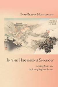 Evan Braden Montgomery — In the Hegemon’s Shadow: Leading States and the Rise of Regional Powers