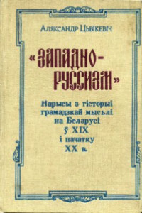 Цвікевіч А.І. — Западно-руссизм: Нарысы з гісторыі грамадзкай мысьлі на Беларусі ў XIX і пачатку XX в