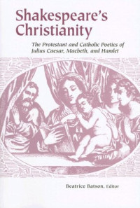 Beatrice Batson — Shakespeare's Christianity - The Protestant and Catholic Poetics of Julius Caesar, Macbeth, and Hamlet