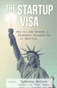 Tahmina Watson, Lornet Turnbull; Wadhwa, Vivek — The startup visa : key to job growth and economic prosperity in America