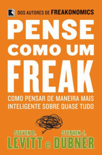 Levitt, Steven;Dubner, Stephen — Pense como um freak: Como pensar de maneira mais inteligente sobre quase tudo
