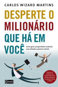 Carlos Wizard Martins — Desperte o milionário que há em você: Como gerar prosperidade mudando suas atitudes e postura mental