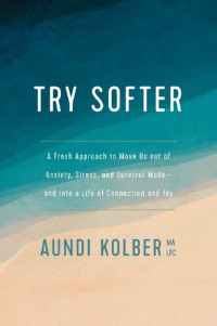 Aundi Kolber — Try Softer: A Fresh Approach to Move Us out of Anxiety, Stress, and Survival Mode--and into a Life of Connection and Joy
