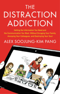 Alex Soojung-Kim Pang — The Distraction Addiction: Getting the Information You Need and the Communication You Want, Without Enraging Your Family, Annoying Your Colleagues, and Destroying Your Soul
