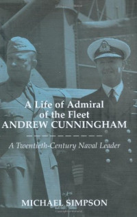 Michael Simpson — A Life of Admiral of the Fleet Andrew Cunningham - A Twentieth-century Naval Leader (Naval Policy and History Series)