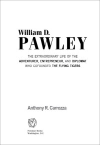 Anthony R. Carrozza — William D. Pawley: The Extraordinary Life of the Adventurer, Entrepreneur, and Diplomat Who Cofounded the Flying Tigers