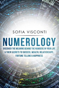 Sofia Visconti — Numerology: Discover The Meaning Behind The Numbers in Your life & Their Secrets to Success, Wealth, Relationships, Fortune Telling & Happiness