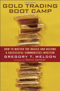 Gregory T. Weldon — Gold Trading Boot Camp: How to Master the Basics and Become a Successful Commodities Investor