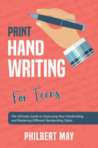 Philbert May — Print Handwriting for Teens: The Ultimate Guide to Improving Your Handwriting and Mastering Different Handwriting Styles