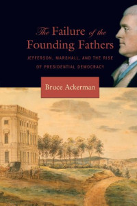 Bruce Ackerman — The Failure of the Founding Fathers: Jefferson, Marshall, and the Rise of Presidential Democracy