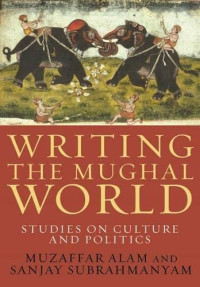 Muzaffar Alam; Sanjay Subrahmanyam — Writing the Mughal World: Studies on Culture and Politics
