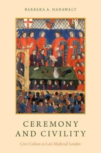 Barbara A. Hanawalt — Ceremony and Civility : Civic Culture in Late Medieval London