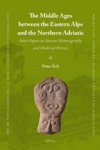 Peter Stih — The Middle Ages Between the Eastern Alps and the Northern Adriatic: Select Papers on Slovene Historiography and Medieval History
