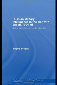 Evgeny Sergeev — Russian Military Intelligence in the War with Japan, 1904–05: Secret Operations on Land and at Sea (Routledge Studies in the History of Russia and Eastern Europe)