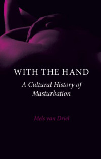 van Driel Mels — With the Hand - A Cultural History of Masturbation
