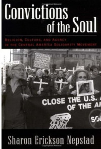 Sharon Erickson Nepstad — Convictions of the Soul - Religion, Culture, and Agency in the Central America Solidarity Movement