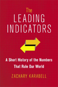 Zachary Karabell — The Leading Indicators: A Short History of the Numbers That Rule Our World
