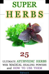 ADVAIT — Super Herbs 25 Ultimate Ayurvedic Herbs with Magical Healing Powers and How To Use Them