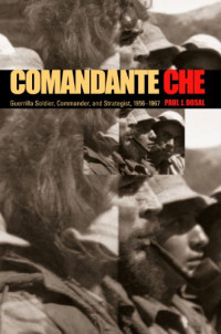 Paul J. Dosal — Comandante Che: Guerrilla Soldier, Commander, and Strategist, 1956-1967