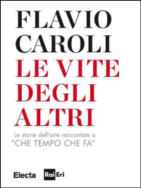Caroli, Flavio — Le vite degli altri: le storie dell'arte raccontate a ''Che tempo che fa''