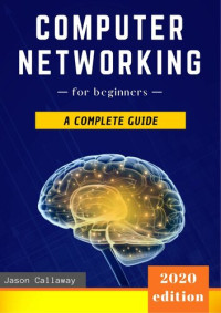 Jason Callaway — Computer Networking for Beginners: The Complete Guide to Network Systems, Wireless Technology, IP Subnetting, Including the Basics of Cybersecurity & the ... of Things for Artificial Intelligence