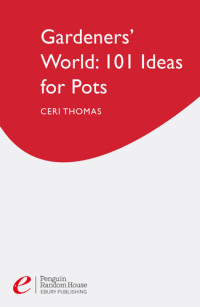 Ceri Thomas — Gardeners' World: 101 Ideas for Pots: Foolproof recipes for year-round colour