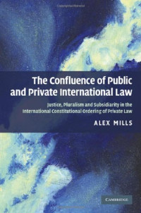Alex Mills — The Confluence of Public and Private International Law: Justice, Pluralism and Subsidiarity in the International Constitutional Ordering of Private Law