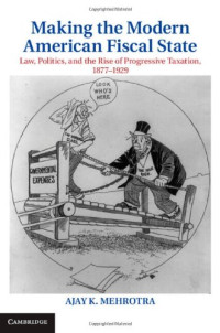 Mehrotra A.K. — Making the Modern American Fiscal State: Law, Politics, and the Rise of Progressive Taxation, 1877-1929