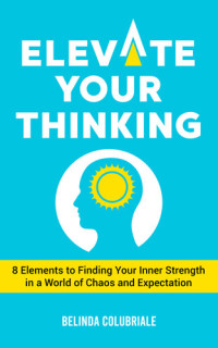 Colubriale, Belinda — Elevate Your Thinking - 8 Elements to Finding Your Inner Strength in a World of Chaos and Expectation