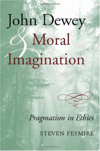 Steven Fesmire — John Dewey and Moral Imagination: Pragmatism in Ethics