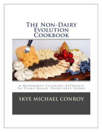 Skye Michael Conroy — The Non-Dairy Evolution Cookbook: A Modernist Culinary Approach to Plant-Based, Dairy Free Foods