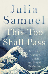 Julia Samuel — This Too Shall Pass: Stories of Change, Crisis and Hopeful Beginnings