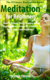 Yesena Chavan — Meditation for Beginners How to Relieve Stress, Anxiety and Depression and Return to a State of Inner Peace and Happiness