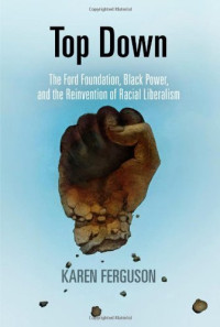 Ferguson, Karen Jane — Top down : the Ford Foundation, black power, and the reinvention of racial liberalism