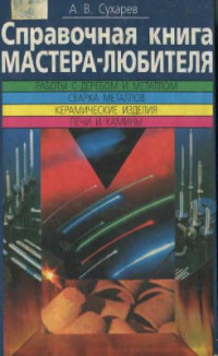 Сухарев А.В. — Справочная книга мастера-любителя. Работы с деревом. Работы с металлами. Сварка металлов. Керамические изделия. Печи и камины