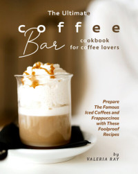 Valeria Ray — The Ultimate Coffee Bar Cookbook for Coffee Lovers: Prepare The Famous Iced Coffees and Frappuccinos with These Foolproof Recipes