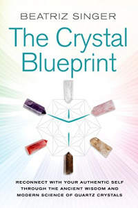 Beatriz Singer — Crystal Blueprint : Reconnect with Your Authentic Self Through the Ancient Wisdom and Modern Science of Quartz Crystals