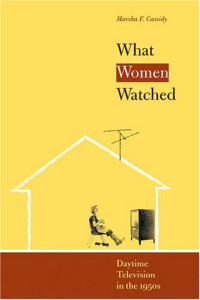 Marsha Francis Cassidy — What Women Watched: Daytime Television in the 1950s (Louann Atkins Temple Women & Culture Series, Bk. 10)