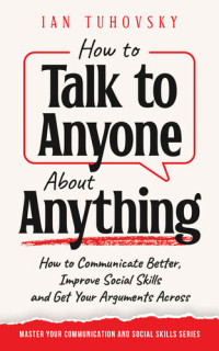 Ian Tuhovsky, Sky Rodio Nuttall (editor) — How to Talk to Anyone About Anything: How to Communicate Better, Improve Social Skills and Get Your Arguments Across (Master Your Communication and Social Skills)