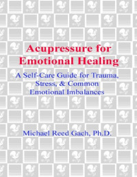 Michael Reed Gach, Ph.D.; Beth Ann Henning, Dipl., A.B.T. — Acupressure for Emotional Healing: A Self-Care Guide for Trauma, Stress, & Common Emotional Imbalances
