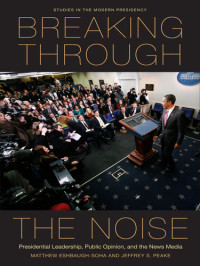 Matthew Eshbaugh-Soha; Jeffrey Peake — Breaking Through the Noise: Presidential Leadership, Public Opinion, and the News Media