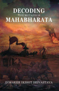 Srivastava, Diwaker Ikshit — Decoding the Metaphor Mahabharata