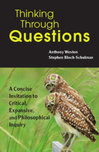 Anthony Weston, Stephen Bloch-Schulman — Thinking Through Questions: A Concise Invitation To Critical, Expansive, And Philosophical Inquiry