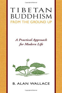 Wallace, Alan B; Wilhelm, Steven — Tibetan Buddhism : from the ground up ; a practical approach for modern life