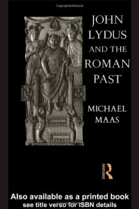 Michael Maas — John Lydus and the Roman Past: Antiquarianism and Politics in the Age of Justinian
