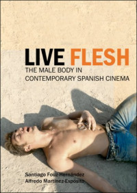 Santiago Fouz-Hernandez, Alfredo Martinez-Exposito — Live Flesh: The Male Body in Contemporary Spanish Cinema