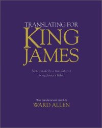 Ward Allen — Translating for King James - being a true copy of the only notes made by a translator of King James's Bible, the Authorized version, as the Final Committee of Review revised the translation of Romans through Revelation at Stationers' Hall in London in 1610