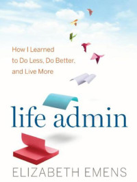 Elizabeth F. Emens — Life Admin How I Learned to Do Less, Do Better, and Live More