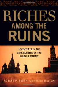 Robert P. Smith, Peter Zheutlin — Riches Among the Ruins: Adventures in the Dark Corners of the Global Economy