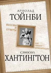 Тойнби А., Хантингтон С. — Вызовы и ответы. Как гибнут цивилизации